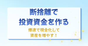 断捨離で投資資金を作る 爆速で現金化して資産を増やす！